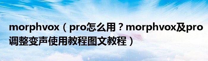 morphvox（pro怎么用？morphvox及pro調(diào)整變聲使用教程圖文教程）