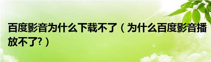 百度影音為什么下載不了（為什么百度影音播放不了?）