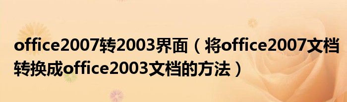 office2007轉(zhuǎn)2003界面（將office2007文檔轉(zhuǎn)換成office2003文檔的方法）