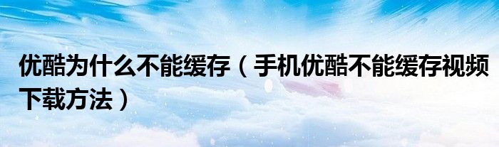 優(yōu)酷為什么不能緩存（手機(jī)優(yōu)酷不能緩存視頻下載方法）