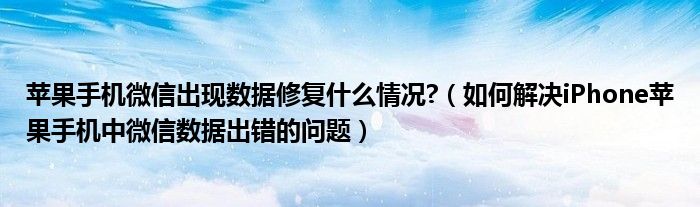 蘋果手機(jī)微信出現(xiàn)數(shù)據(jù)修復(fù)什么情況?（如何解決iPhone蘋果手機(jī)中微信數(shù)據(jù)出錯(cuò)的問題）