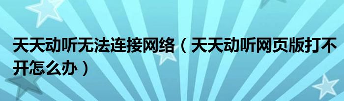 天天動聽無法連接網(wǎng)絡(luò)（天天動聽網(wǎng)頁版打不開怎么辦）