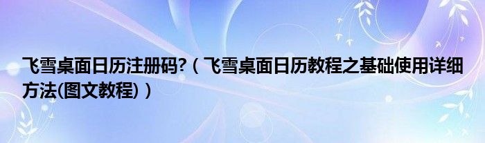 飛雪桌面日歷注冊碼?（飛雪桌面日歷教程之基礎(chǔ)使用詳細方法(圖文教程)）