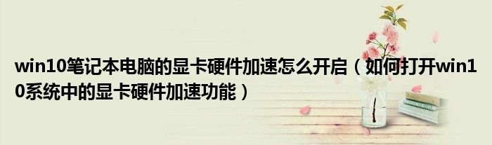 win10筆記本電腦的顯卡硬件加速怎么開啟（如何打開win10系統(tǒng)中的顯卡硬件加速功能）