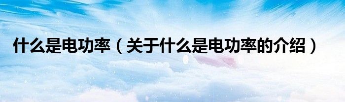 什么是電功率（關(guān)于什么是電功率的介紹）