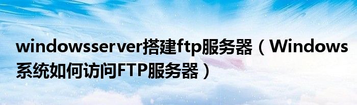 windowsserver搭建ftp服務(wù)器（Windows系統(tǒng)如何訪問(wèn)FTP服務(wù)器）