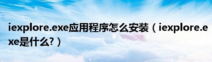 iexplore.exe應用程序怎么安裝（iexplore.exe是什么?）