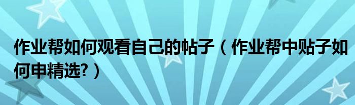 作業(yè)幫如何觀看自己的帖子（作業(yè)幫中貼子如何申精選?）