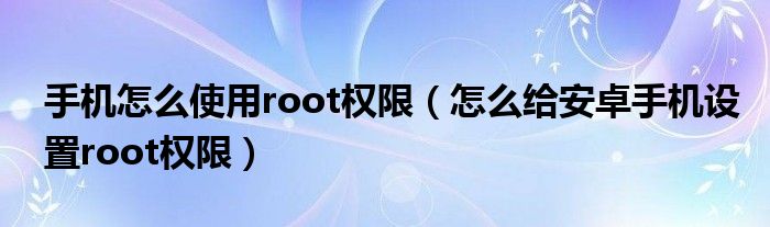 手機怎么使用root權(quán)限（怎么給安卓手機設(shè)置root權(quán)限）