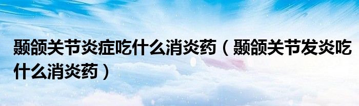 顳頜關(guān)節(jié)炎癥吃什么消炎藥（顳頜關(guān)節(jié)發(fā)炎吃什么消炎藥）