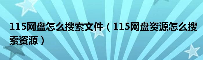 115網(wǎng)盤怎么搜索文件（115網(wǎng)盤資源怎么搜索資源）