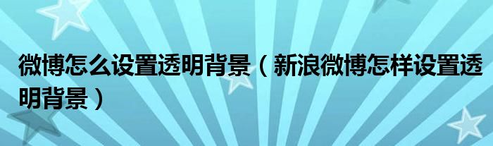 微博怎么設(shè)置透明背景（新浪微博怎樣設(shè)置透明背景）