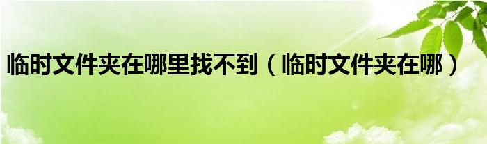 臨時(shí)文件夾在哪里找不到（臨時(shí)文件夾在哪）