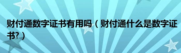 財(cái)付通數(shù)字證書(shū)有用嗎（財(cái)付通什么是數(shù)字證書(shū)?）
