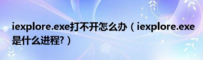 iexplore.exe打不開(kāi)怎么辦（iexplore.exe是什么進(jìn)程?）