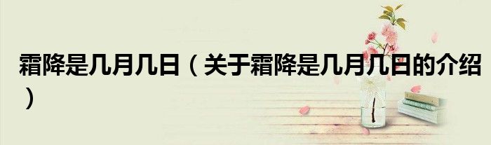 霜降是幾月幾日（關(guān)于霜降是幾月幾日的介紹）