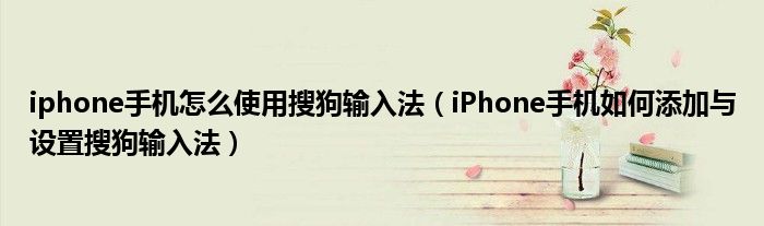 iphone手機怎么使用搜狗輸入法（iPhone手機如何添加與設(shè)置搜狗輸入法）