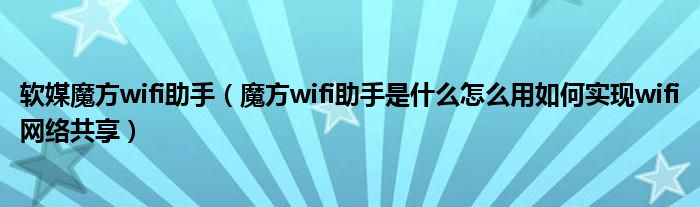 軟媒魔方wifi助手（魔方wifi助手是什么怎么用如何實(shí)現(xiàn)wifi網(wǎng)絡(luò)共享）