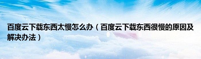 百度云下載東西太慢怎么辦（百度云下載東西很慢的原因及解決辦法）