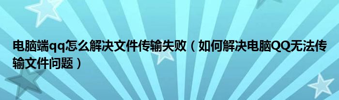 電腦端qq怎么解決文件傳輸失?。ㄈ绾谓鉀Q電腦QQ無法傳輸文件問題）