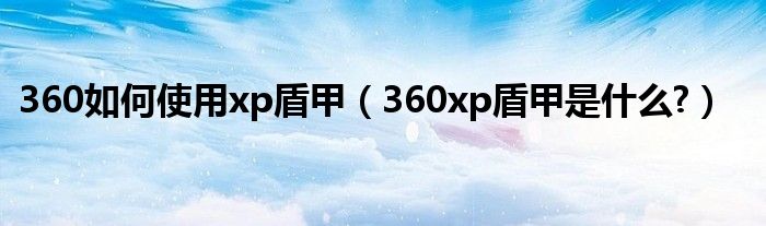 360如何使用xp盾甲（360xp盾甲是什么?）