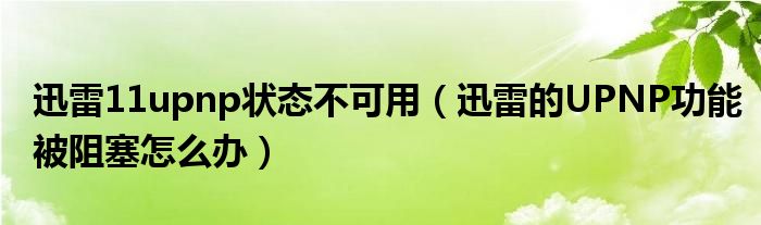迅雷11upnp狀態(tài)不可用（迅雷的UPNP功能被阻塞怎么辦）