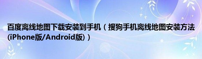 百度離線地圖下載安裝到手機(jī)（搜狗手機(jī)離線地圖安裝方法(iPhone版/Android版)）