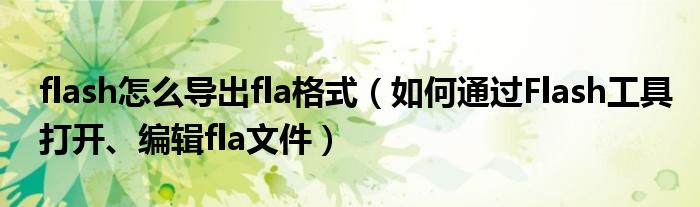 flash怎么導(dǎo)出fla格式（如何通過Flash工具打開、編輯fla文件）