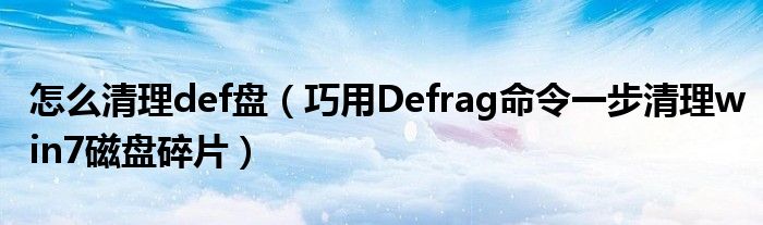 怎么清理def盤（巧用Defrag命令一步清理win7磁盤碎片）