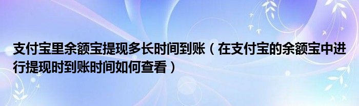 支付寶里余額寶提現(xiàn)多長(zhǎng)時(shí)間到賬（在支付寶的余額寶中進(jìn)行提現(xiàn)時(shí)到賬時(shí)間如何查看）