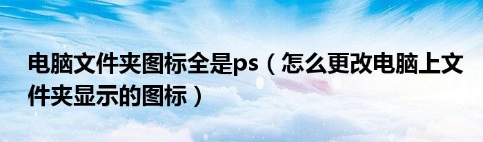 電腦文件夾圖標(biāo)全是ps（怎么更改電腦上文件夾顯示的圖標(biāo)）