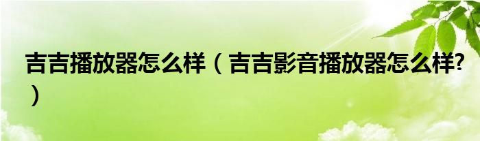 吉吉播放器怎么樣（吉吉影音播放器怎么樣?）