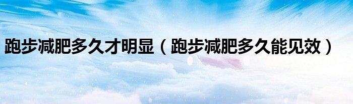 跑步減肥多久才明顯（跑步減肥多久能見效）