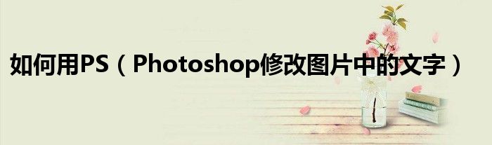如何用PS（Photoshop修改圖片中的文字）