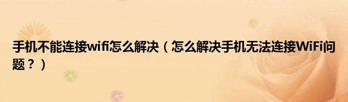 手機(jī)不能連接wifi怎么解決（怎么解決手機(jī)無(wú)法連接WiFi問(wèn)題？）