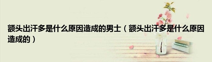 額頭出汗多是什么原因造成的男士（額頭出汗多是什么原因造成的）