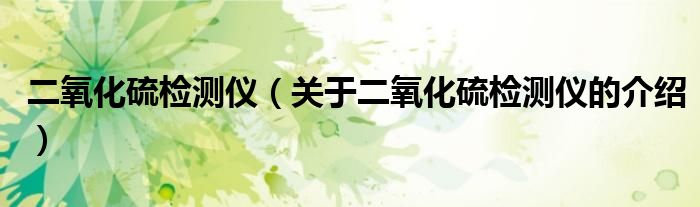 二氧化硫檢測儀（關(guān)于二氧化硫檢測儀的介紹）