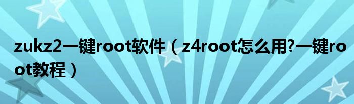 zukz2一鍵root軟件（z4root怎么用?一鍵root教程）