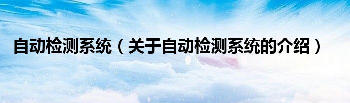 自動(dòng)檢測(cè)系統(tǒng)（關(guān)于自動(dòng)檢測(cè)系統(tǒng)的介紹）