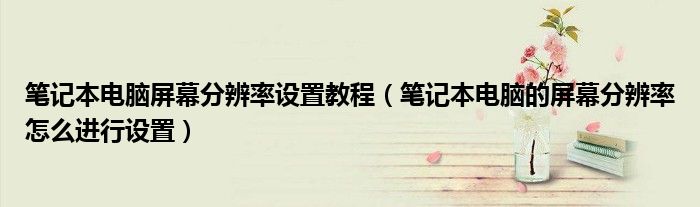 筆記本電腦屏幕分辨率設(shè)置教程（筆記本電腦的屏幕分辨率怎么進(jìn)行設(shè)置）