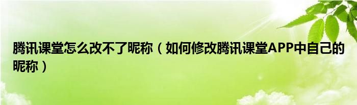 騰訊課堂怎么改不了昵稱（如何修改騰訊課堂APP中自己的昵稱）