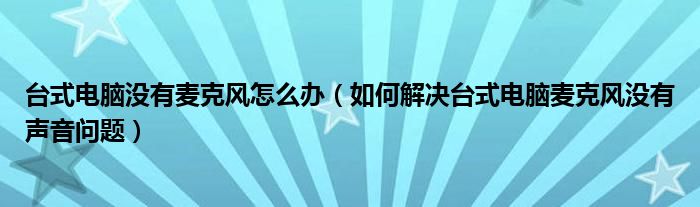 臺(tái)式電腦沒(méi)有麥克風(fēng)怎么辦（如何解決臺(tái)式電腦麥克風(fēng)沒(méi)有聲音問(wèn)題）