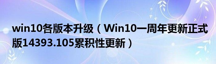win10各版本升級（Win10一周年更新正式版14393.105累積性更新）