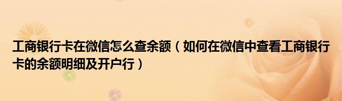 工商銀行卡在微信怎么查余額（如何在微信中查看工商銀行卡的余額明細及開戶行）