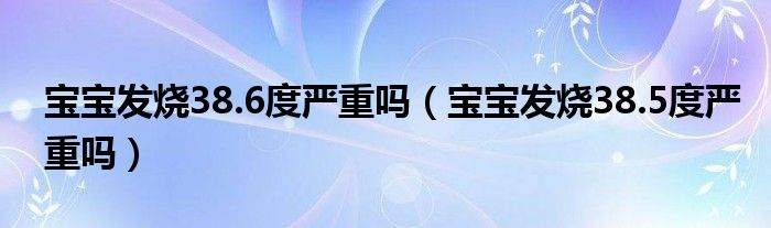 寶寶發(fā)燒38.6度嚴重嗎（寶寶發(fā)燒38.5度嚴重嗎）