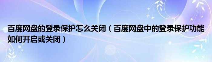 百度網(wǎng)盤的登錄保護怎么關閉（百度網(wǎng)盤中的登錄保護功能如何開啟或關閉）