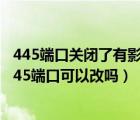 445端口關(guān)閉了有影響嗎（445端口關(guān)閉后有什么影響嗎？445端口可以改嗎）