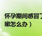 懷孕期間感冒了咳嗽怎么辦（懷孕期間感冒咳嗽怎么辦）