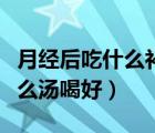 月經(jīng)后吃什么補(bǔ)氣血燉什么湯（月經(jīng)期間燉什么湯喝好）