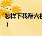 怎樣下載酷六視頻（酷六網(wǎng)視頻下載圖文教程）